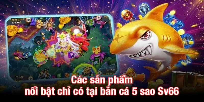 Các sản phẩm nổi bật chỉ có tại bắn cá 5 sao KUBET